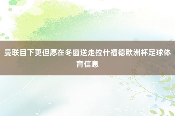 曼联目下更但愿在冬窗送走拉什福德欧洲杯足球体育信息