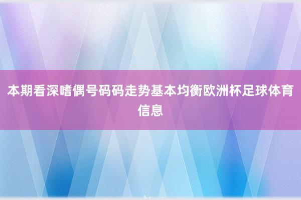 本期看深嗜偶号码码走势基本均衡欧洲杯足球体育信息