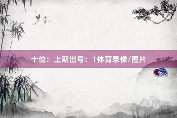 十位：上期出号：1体育录像/图片