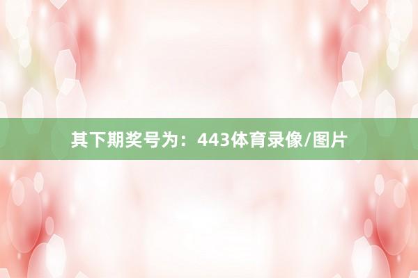 其下期奖号为：443体育录像/图片
