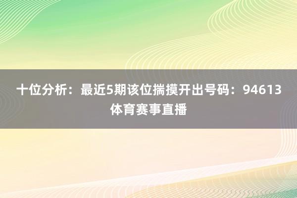 十位分析：最近5期该位揣摸开出号码：94613体育赛事直播