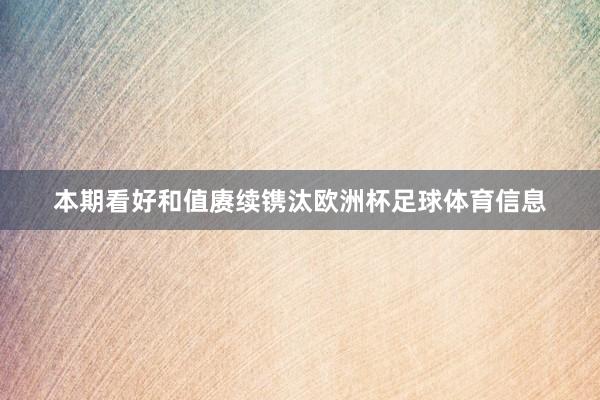 本期看好和值赓续镌汰欧洲杯足球体育信息