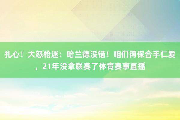 扎心！大怒枪迷：哈兰德没错！咱们得保合手仁爱，21年没拿联赛了体育赛事直播