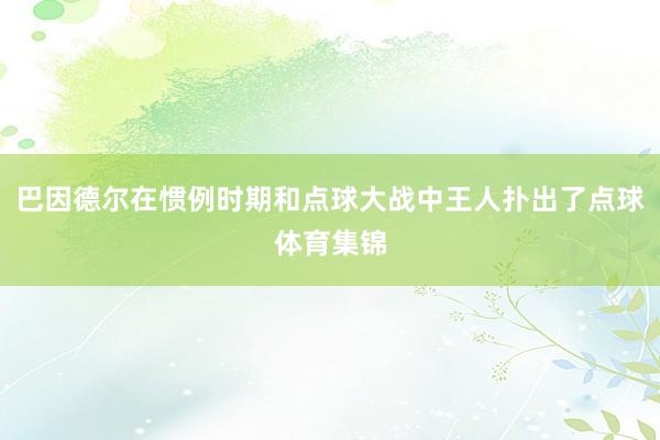 巴因德尔在惯例时期和点球大战中王人扑出了点球体育集锦
