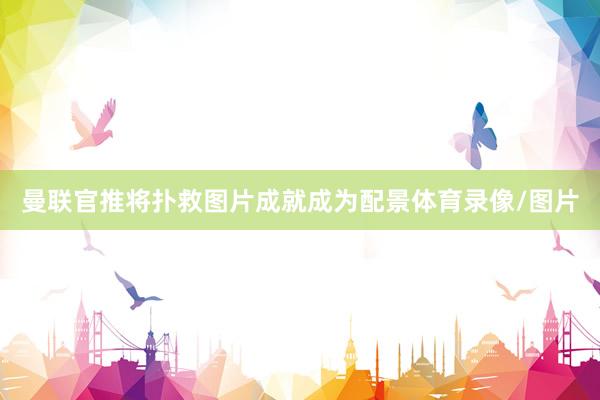 曼联官推将扑救图片成就成为配景体育录像/图片
