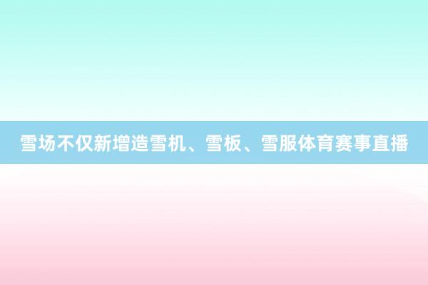 雪场不仅新增造雪机、雪板、雪服体育赛事直播