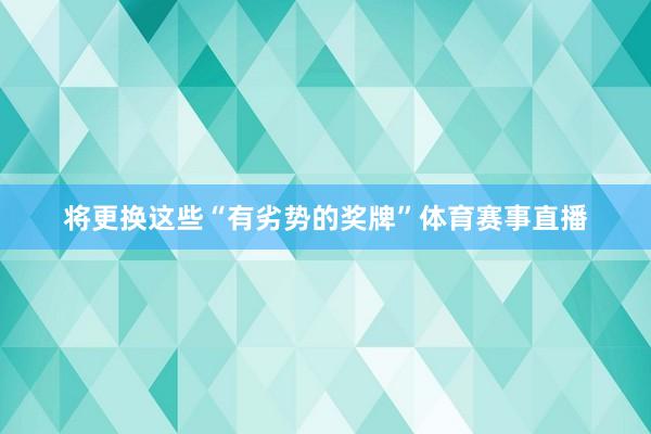将更换这些“有劣势的奖牌”体育赛事直播