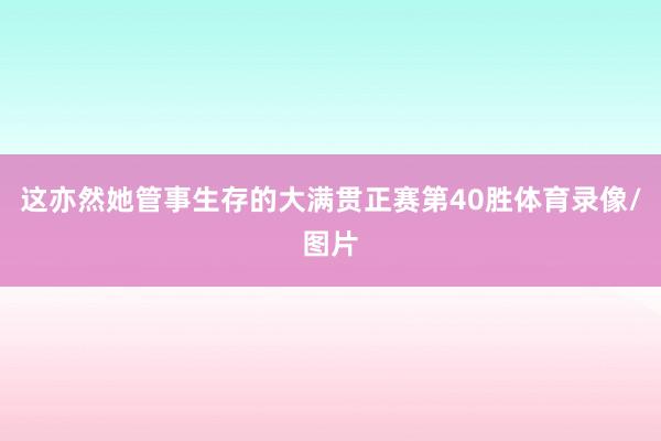 这亦然她管事生存的大满贯正赛第40胜体育录像/图片