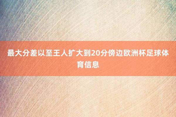 最大分差以至王人扩大到20分傍边欧洲杯足球体育信息