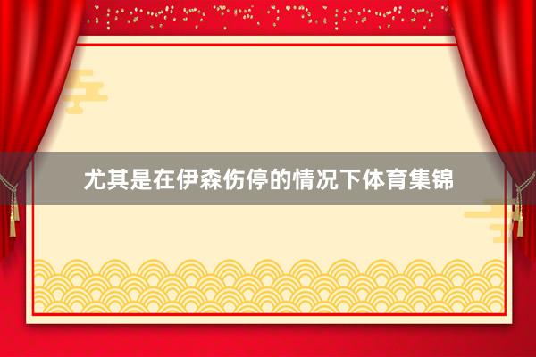 尤其是在伊森伤停的情况下体育集锦