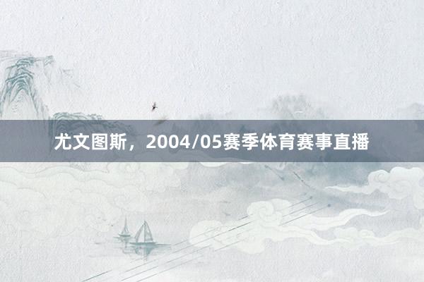 尤文图斯，2004/05赛季体育赛事直播