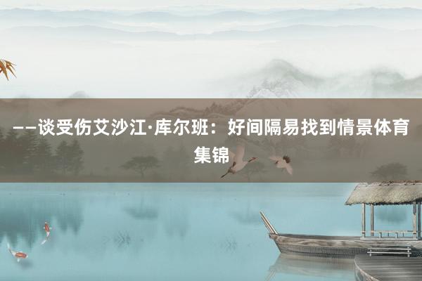 ——谈受伤艾沙江·库尔班：好间隔易找到情景体育集锦
