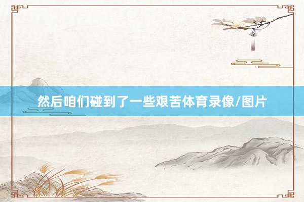 然后咱们碰到了一些艰苦体育录像/图片