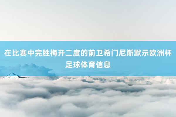 在比赛中完胜梅开二度的前卫希门尼斯默示欧洲杯足球体育信息