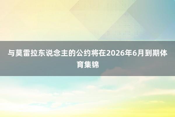 与莫雷拉东说念主的公约将在2026年6月到期体育集锦