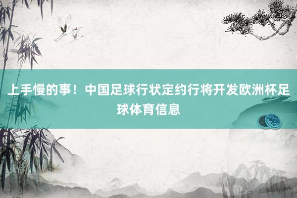上手慢的事！中国足球行状定约行将开发欧洲杯足球体育信息