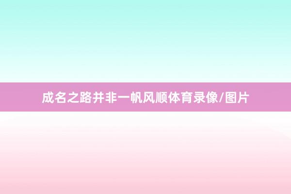 成名之路并非一帆风顺体育录像/图片