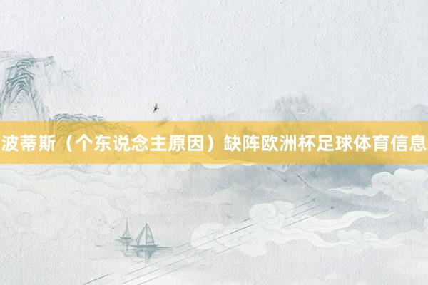 波蒂斯（个东说念主原因）缺阵欧洲杯足球体育信息