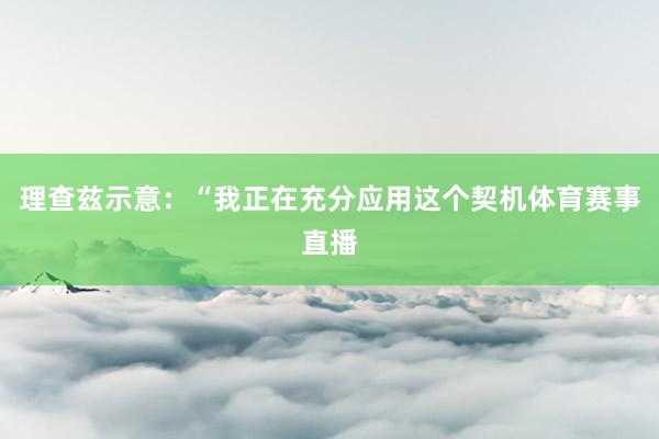 理查兹示意：“我正在充分应用这个契机体育赛事直播