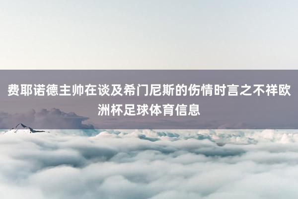 费耶诺德主帅在谈及希门尼斯的伤情时言之不祥欧洲杯足球体育信息