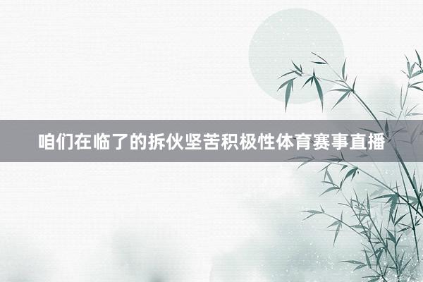 咱们在临了的拆伙坚苦积极性体育赛事直播