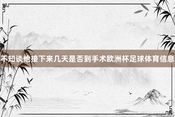不知谈他接下来几天是否到手术欧洲杯足球体育信息