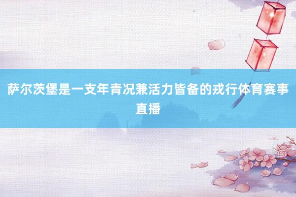 萨尔茨堡是一支年青况兼活力皆备的戎行体育赛事直播