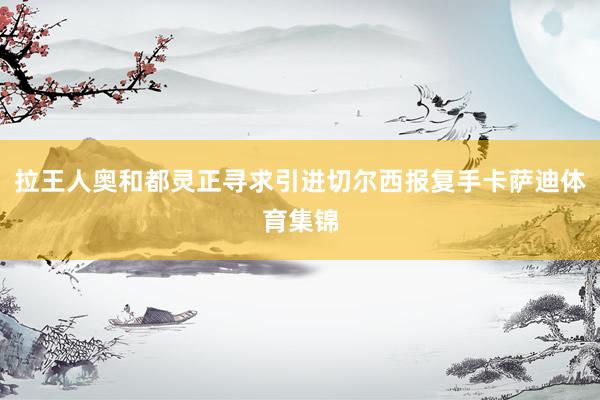 拉王人奥和都灵正寻求引进切尔西报复手卡萨迪体育集锦