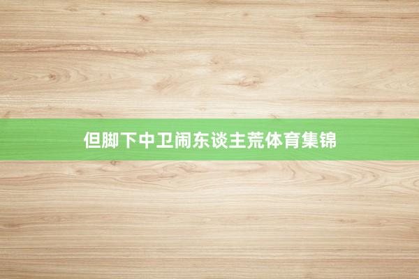 但脚下中卫闹东谈主荒体育集锦