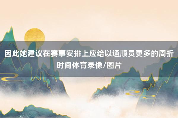 因此她建议在赛事安排上应给以通顺员更多的周折时间体育录像/图片