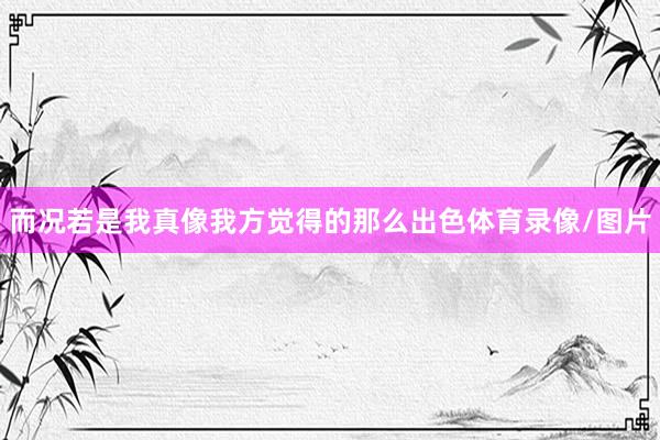 而况若是我真像我方觉得的那么出色体育录像/图片