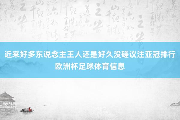 近来好多东说念主王人还是好久没磋议注亚冠排行欧洲杯足球体育信息