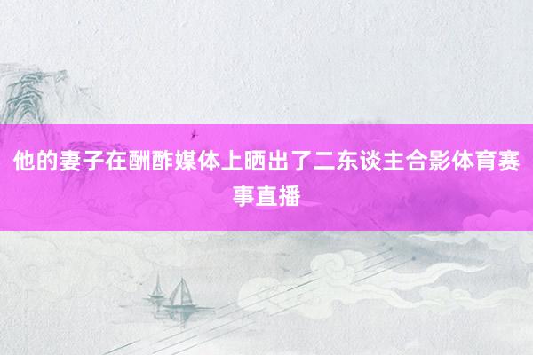 他的妻子在酬酢媒体上晒出了二东谈主合影体育赛事直播
