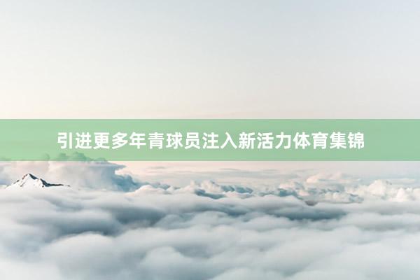 引进更多年青球员注入新活力体育集锦