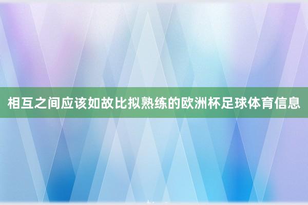 相互之间应该如故比拟熟练的欧洲杯足球体育信息