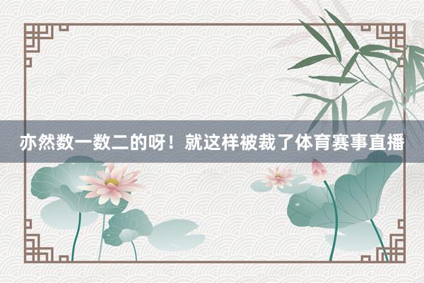 亦然数一数二的呀！就这样被裁了体育赛事直播