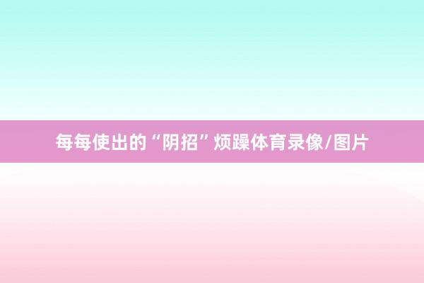 每每使出的“阴招”烦躁体育录像/图片