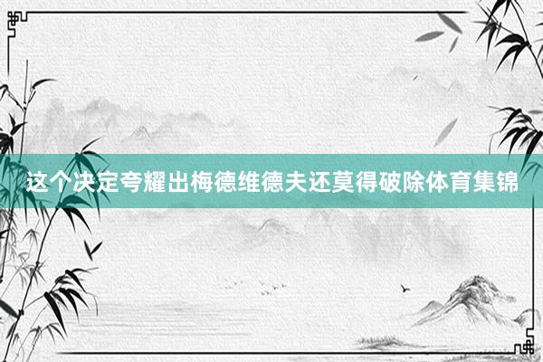 这个决定夸耀出梅德维德夫还莫得破除体育集锦