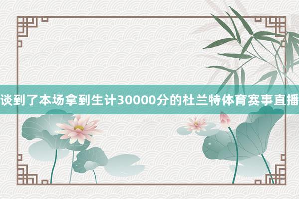 谈到了本场拿到生计30000分的杜兰特体育赛事直播