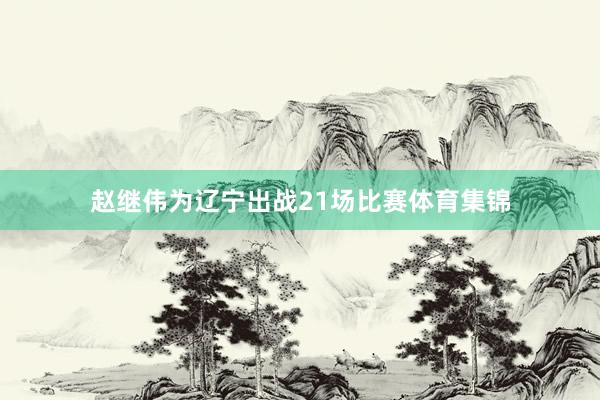 赵继伟为辽宁出战21场比赛体育集锦
