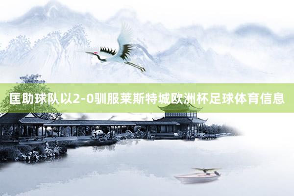 匡助球队以2-0驯服莱斯特城欧洲杯足球体育信息