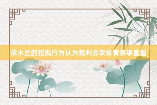 依木兰的犯规行为认为裁判会吹体育赛事直播