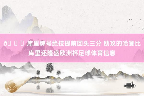 😍库里牌号绝技提前回头三分 助攻的哈登比库里还隆盛欧洲杯足球体育信息