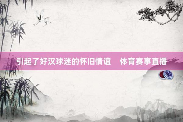引起了好汉球迷的怀旧情谊    体育赛事直播