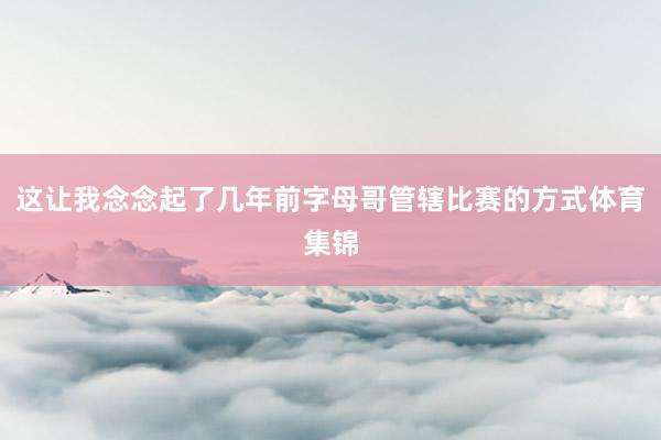 这让我念念起了几年前字母哥管辖比赛的方式体育集锦