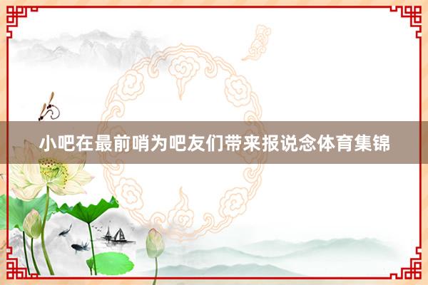 小吧在最前哨为吧友们带来报说念体育集锦
