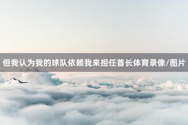 但我认为我的球队依赖我来担任首长体育录像/图片
