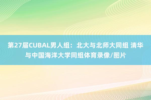 第27届CUBAL男人组：北大与北师大同组 清华与中国海洋大学同组体育录像/图片