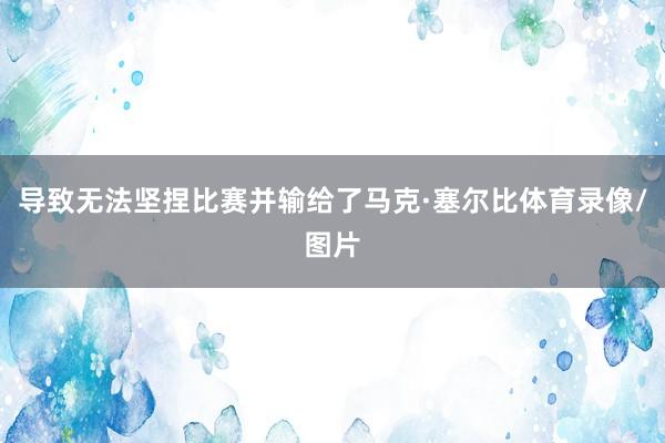 导致无法坚捏比赛并输给了马克·塞尔比体育录像/图片