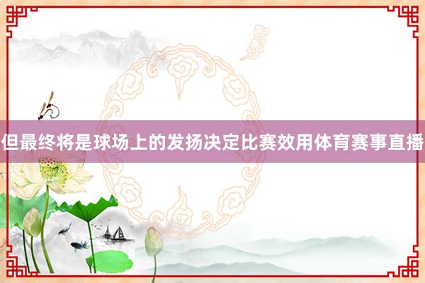 但最终将是球场上的发扬决定比赛效用体育赛事直播